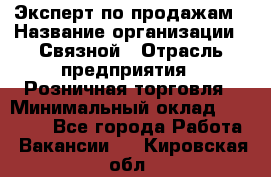 Эксперт по продажам › Название организации ­ Связной › Отрасль предприятия ­ Розничная торговля › Минимальный оклад ­ 32 000 - Все города Работа » Вакансии   . Кировская обл.